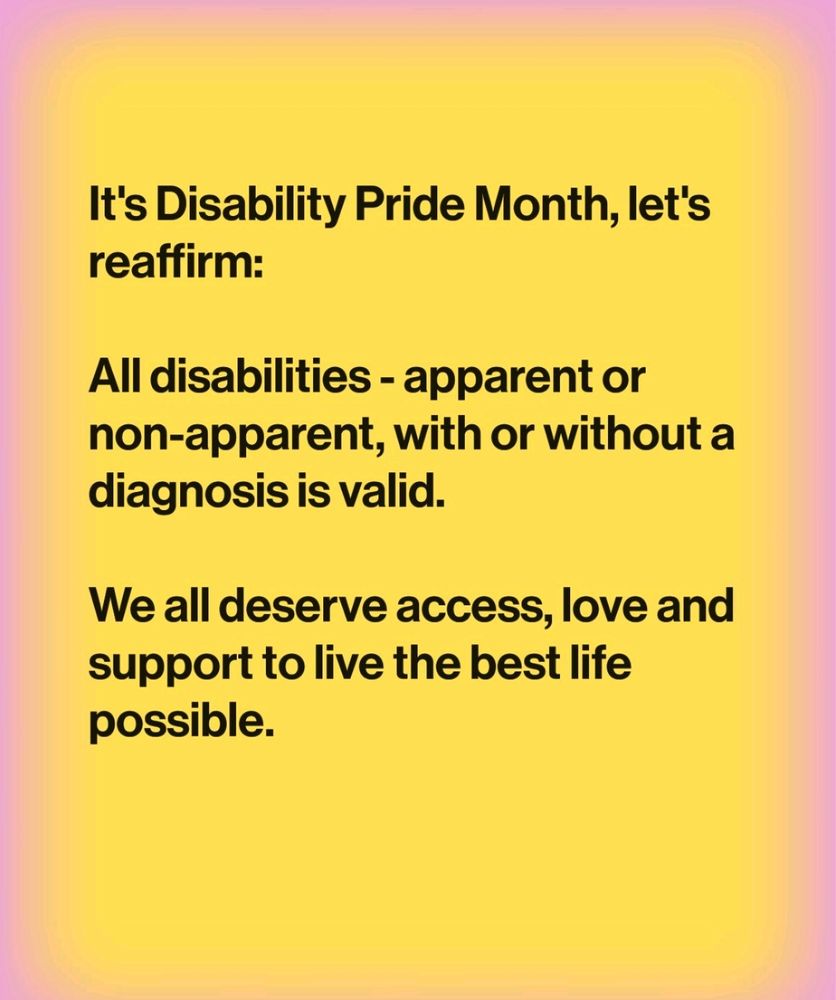 It's Disability Pride Month, let's reaffirm:

All disabilities - apparent or non-apparent, with or without a diagnosis is valid.

We all deserve access, love and support to live the best life possible. 


