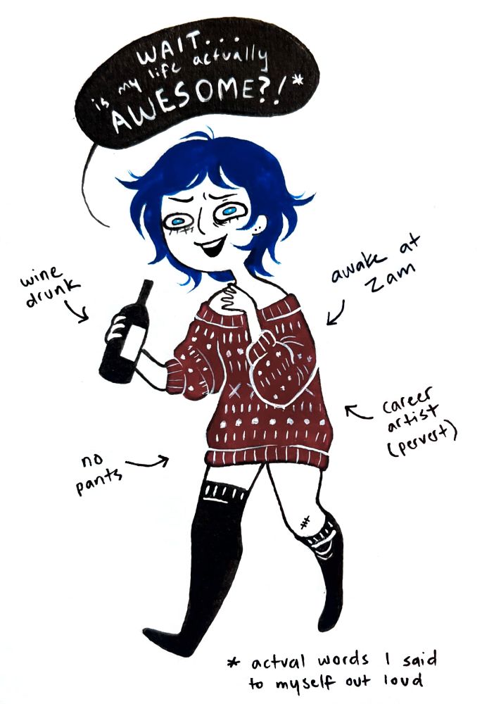 cartoon portrait of a blue haired person wearing long black socks with one falling down and a big red patterned sweater. she is holding a bottle of wine and saying "wait... is my life actually awesome?!". the bottom notes that these are actual words I said to myself out loud. arrows pointing to her read "wine drunk", "no pants", "career artist (pervert)", "awake at 2am"