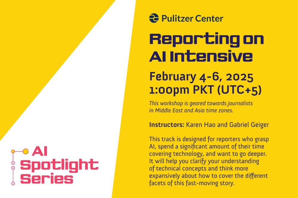 Reporting on AI Intensive - February 4-6, 2025 - 1:00 pm PKT (UTC+5) - This workshop is geared towards journalists in Middle East, Asia, and Pacific time zones - Instructors: Karen Hao and Gabriel Geiger