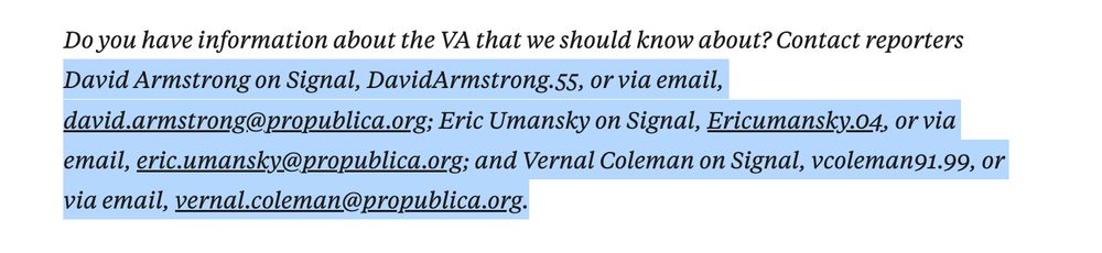 David Armstrong on Signal, DavidArmstrong.55, or via email, david.armstrong@propublica.org; Eric Umansky on Signal, Ericumansky.04, or via email, eric.umansky@propublica.org; and Vernal Coleman on Signal, vcoleman91.99, or via email, vernal.coleman@propublica.org.

