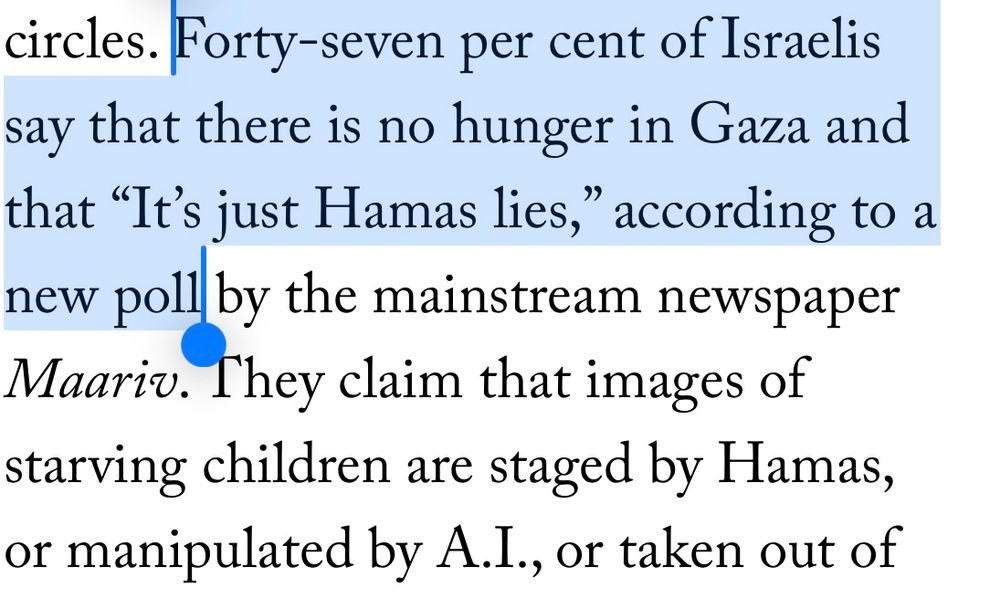 circles. Forty-seven per cent of Israelis say that there is no hunger in Gaza and that "It's just Hamas lies," according to a new poll by the mainstream newspaper Maariv. They claim that images of starving children are staged by Hamas, or manipulated by A.l., or taken out of