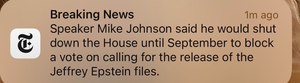 Breaking News
1m ago

Speaker Mike Johnson said he would shut


down the House until September to block


a vote on calling for the release of the


Jeffrey Epstein files.