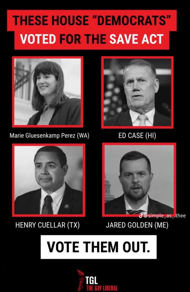 THESE HOUSE "DEMOCRATS"
VOTED FOR THE SAVE ACT
Marie Gluesenkamp Perez (WA)
ED CASE (HI)
HENRY CUELLAR (TX)
@simple_as_.thee
JARED GOLDEN (ME)
VOTE THEM OUT.