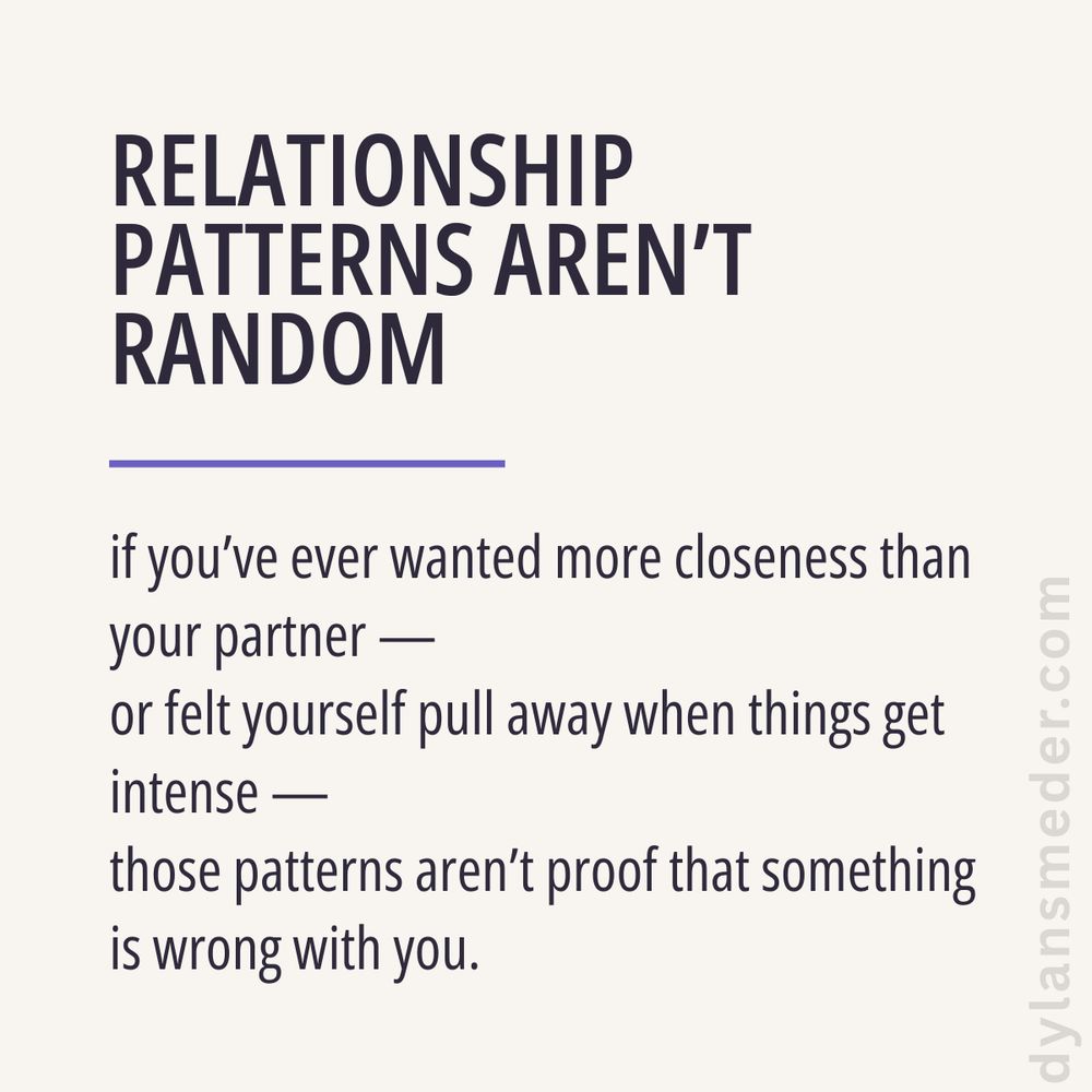 RELATIONSHIP PATTERNS AREN’T RANDOM

if you’ve ever wanted more closeness than your partner —
or felt yourself pull away when things get intense —
those patterns aren’t proof that something is wrong with you.