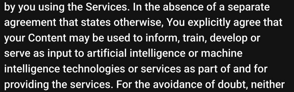 Screenshot from Soundcloud's Terms of Services. Excerpt reads:

In the absence of a separate agreement that states otherwise, You explicitly agree that your Content may be used to inform, train, develop or serve as input to artificial intelligence or machine intelligence technologies or services as part of and for providing the services.