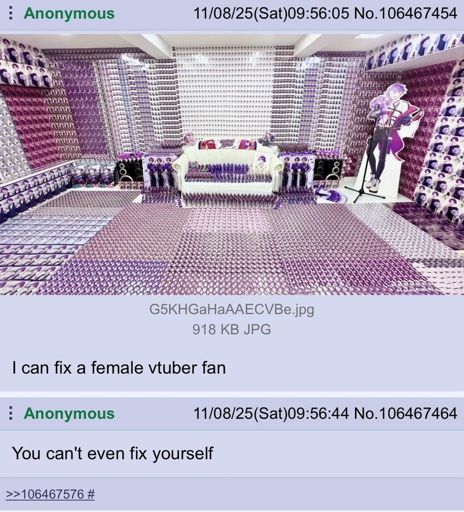 Anonymous 11/08/25(Sat)09:56:05 No.106467454
I can fix a female vtuber fan

Anonymous 11/08/25(Sat)09:56:44 No.106467464
You can't even fix yourself
>>106467576 #

#memes #meme #vtubers #vtuber #fan #fans 