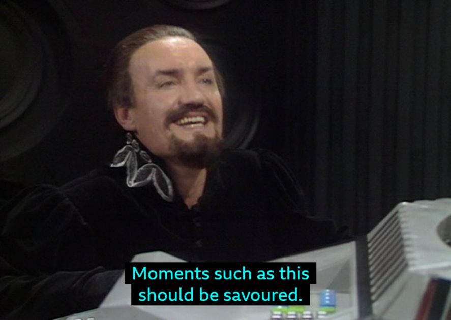 Dr Who Trial Of A Time Lord: The Master, in his TARDIS, saying "Moments such as this should be savoured."