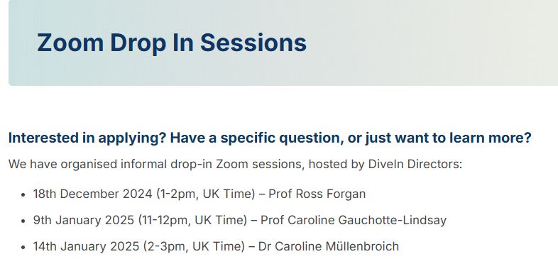 Image with text:
Zoom Drop In Sessions
Interested in applying? Have a specific question, or just want to learn more?
We have organised informal drop-in Zoom sessions, hosted by DiveIn Directors:

18th December 2024 (1-2pm, UK Time) – Prof Ross Forgan
9th January 2025 (11-12pm, UK Time) – Prof Caroline Gauchotte-Lindsay
14th January 2025 (2-3pm, UK Time) – Dr Caroline Müllenbroich