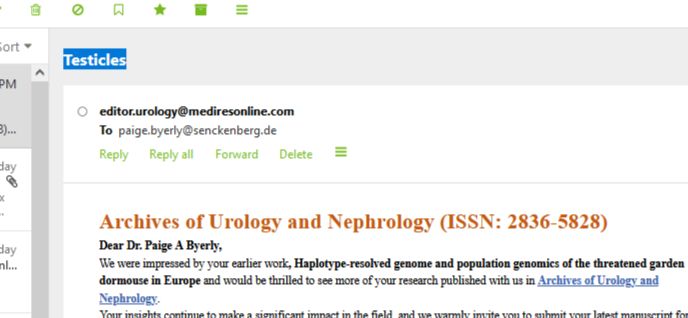 Screen shot of an email with the subject line "Testicles". The email text then reads 

Dear Dr. Paige A Byerly,                  

We were impressed by your earlier work, Haplotype-resolved genome and population genomics of the threatened garden dormouse in Europe and would be thrilled to see more of your research published with us in Archives of Urology and Nephrology.                       
