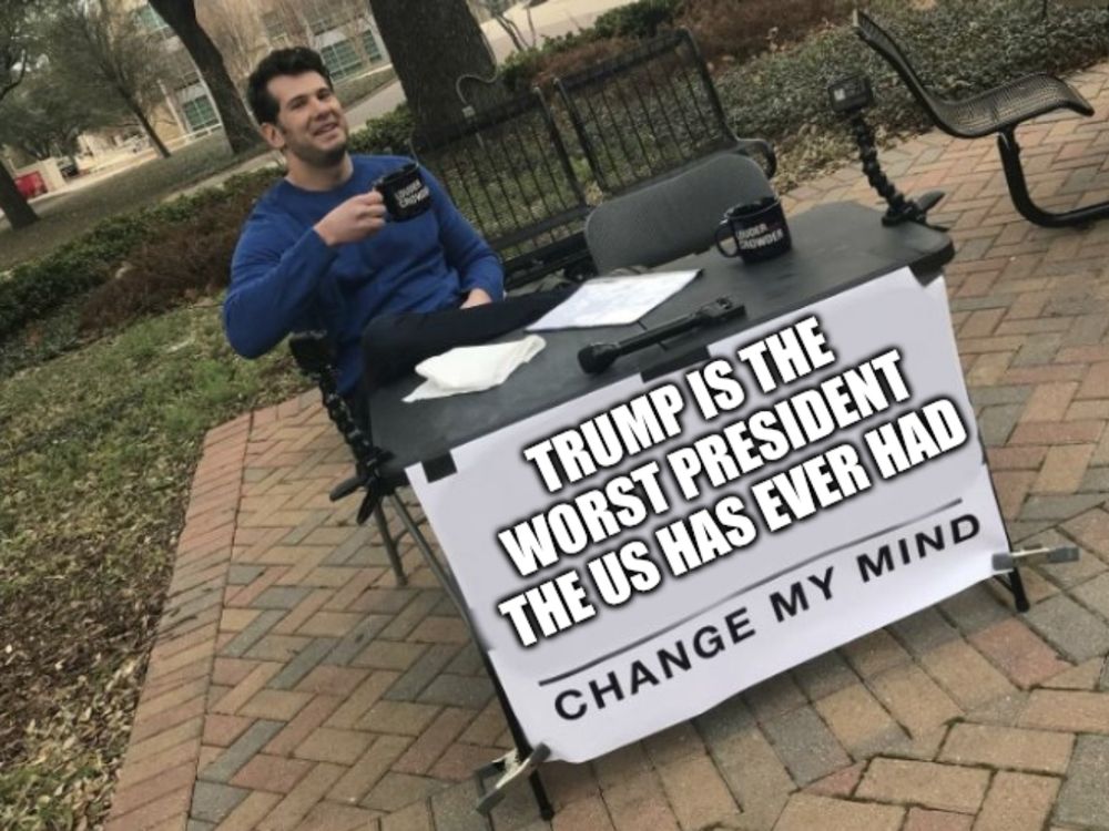 Change my mind meme with the text "trump is the worst president the US has ever had"
