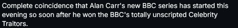 Bluesky screencapped post. "Complete coincidence that Alan Carr's new BBC series has started this evening so soon after he won the BBC's totally unscripted Celebrity Traitors."