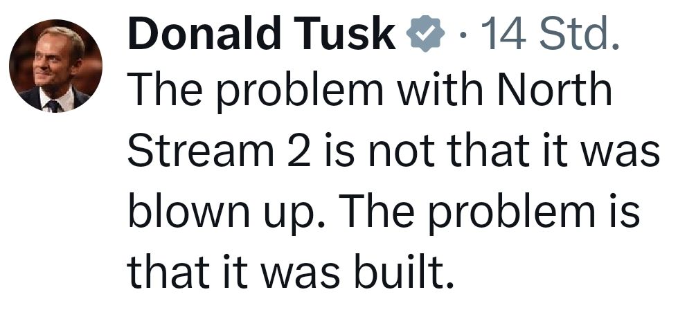x-Post von Donald Tusk (übersetzt):

Das Problem mit Nordstream 2 ist nicht, dass es gesprengt, sondern dass es gebaut wurde.