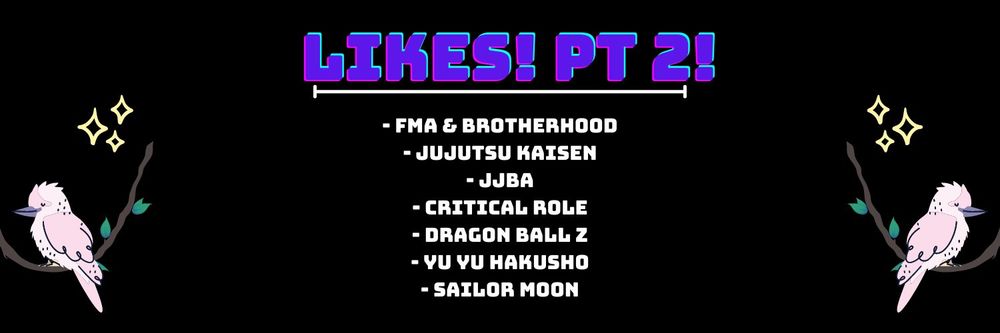 Liked Fandoms include full metal alchemist, jujutsu Kaisen, jojo's bizarre adventure, critical role (campaigns 1 and 2 and 3), dragon ball z, yu Yu Hakusho, sailor moon