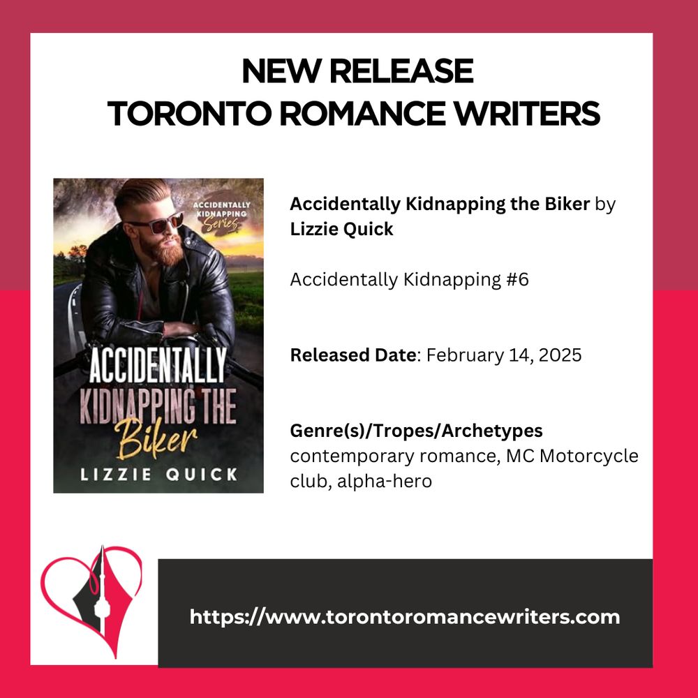 White square surrounded by a border consisting of two different shades of red.

In side the square is the following. At the top in black text are the words: New Release. Toronto Romance Writers.

Under that on the left hand side is a book cover of the book: Accidently Kidnapping the Biker by Lizzie Quick. It depicts A handsome, bearded man in sunglasses sitting on a motorcycle.

On the right side is the following text: Accidently Kidnapping the Biker by Lizzie Quick. Accidentally Kidnapping #6. Release Date: February 14, 2025. Genre(s)/Tropes/Archetypes:
contemporary romance, MC Motorcycle club, alpha-hero


At the bottom of the image is the TRW logo and their website in white text in a black background: https://www.torontoromancewriters.com