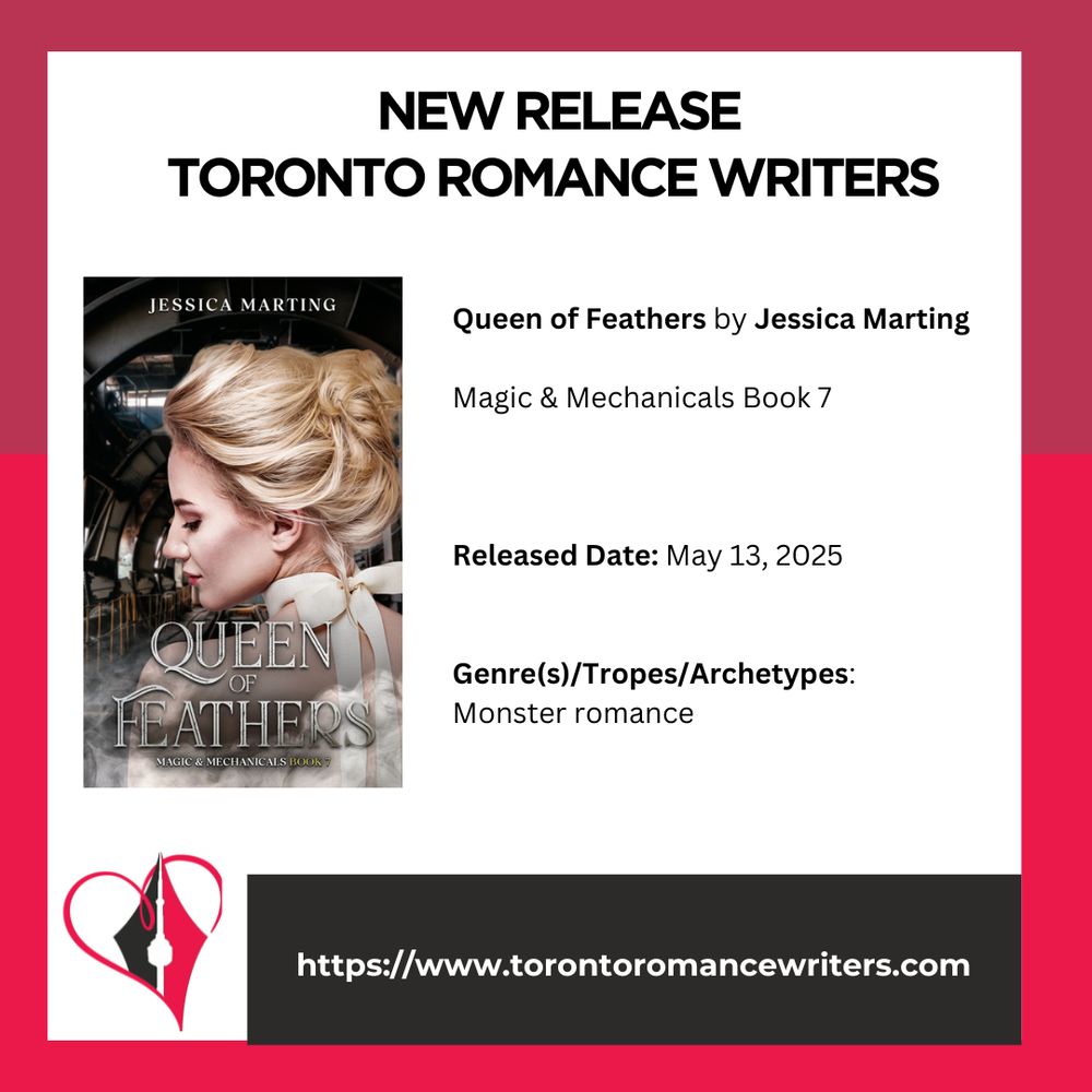 White square surrounded by a border consisting of two different shades of red.

In side the square is the following. At the top in black text are the words: New Release. Toronto Romance Writers.

Under that on the left hand side is Book cover image of a white cis woman with her head turned over her shoulder, eyes closed, with blond hair arranged in an updo. She is wearing a large white bow around her neck. She stands in a darkened room filled with steam-powered implements. The title at the bottom reads Queen of Feathers Magic & Mechanicals Book 7. The author name at the top reads Jessica Marting.

On the right side is the following text: Queen of Feathers by Jessica Marting

Magic & Mechanicals Book 7

Release Date: May 13, 2025

Genre(s)/Tropes/Archetypes: Monster romance
At the bottom of the image is the TRW logo and their website in white text in a black background: https://www.torontoromancewriters.com