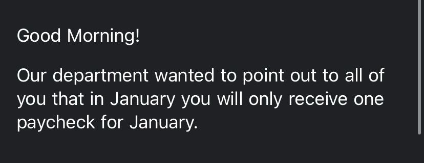 screenshot of an email that reads: “Good Morning!

Our department wanted to point out to all of you that in January you will only receive one paycheck for January.”

which is half of what grad students usually receive 