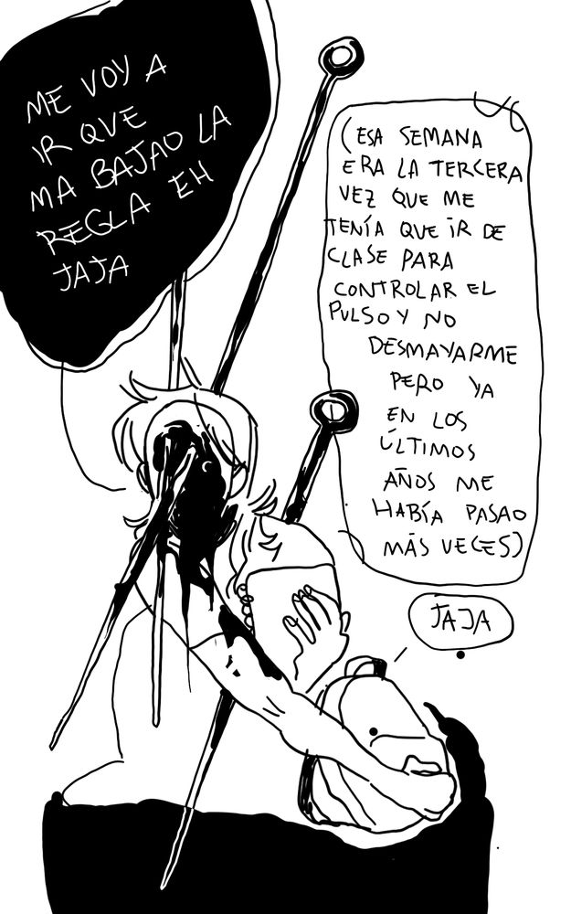 tres agujas enormes me apuñalan la cabeza y el cuerpo mientras recojo mis cosas y las meto en una mochila. tengo la cara reventada y sólo se reconoce un ojo. 

texto: "me voy a ir que ma bajar la regla el jaja" en un bocadillo de color negro, y a la derecha, "esa semana era la tercera vez que me tenía que ir de clase para controlar el pulso y no desmayarme pero ya en los últimos años me había pasao más veces", y luego "jaja"