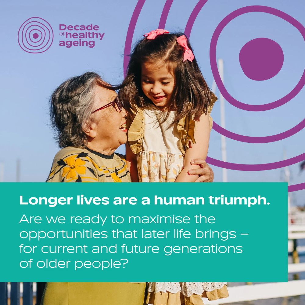 A grandmother embracing her granddaughter while smiling. The UN Decade of Healthy Ageing logo is in the background. Text: 'Longer lives are a human triumph. Are we ready to maximise the opportunities that later life brings – for current and future generations of older people?'