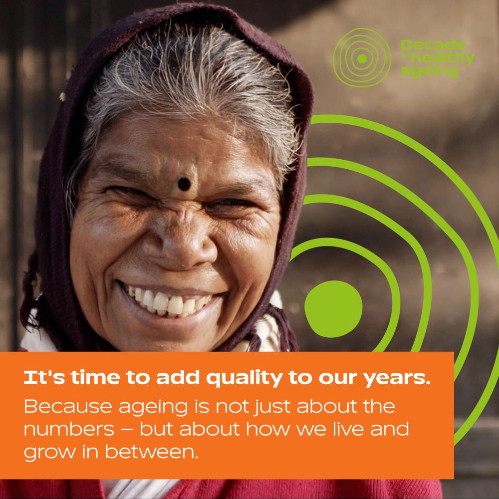 An older woman smiling at the camera. The UN Decade of Healthy Ageing logo is in the background.  Text: 'It's time to add quality to our years. Because ageing is not just about the numbers – but about how we live and grow in between.'
