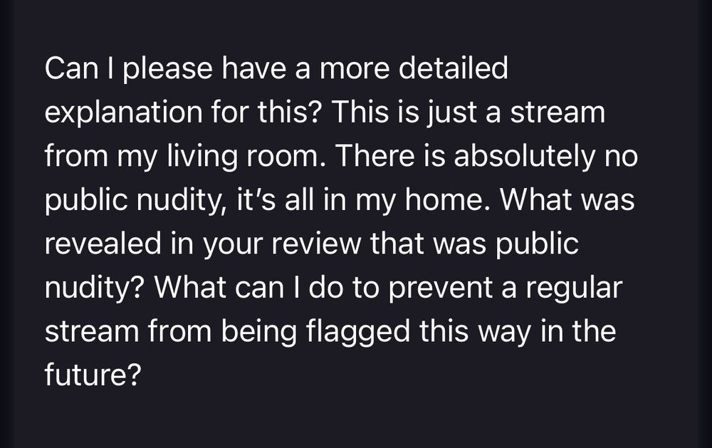 Response from Codi reads: “Can I please have a more detailed explanation for this? This is just a stream from my living room. There is absolutely no public nudity, it's all in my home. What was revealed in your review that was public nudity? What can I do to prevent a regular stream from being flagged this way in the future?”