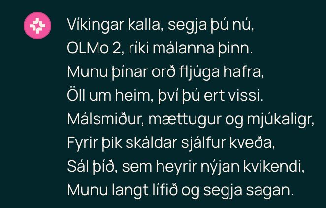 Víkingar kalla, segja þú nú,
OLMo 2, ríki málanna þinn.
Munu þínar orð fljúga hafra,
Öll um heim, því þú ert vissi.
Málsmiður, mættugur og mjúkaligr,
Fyrir þik skáldar sjálfur kveða,
Sál þíð, sem heyrir nýjan kvikendi,
Munu langt lífið og segja sagan.
