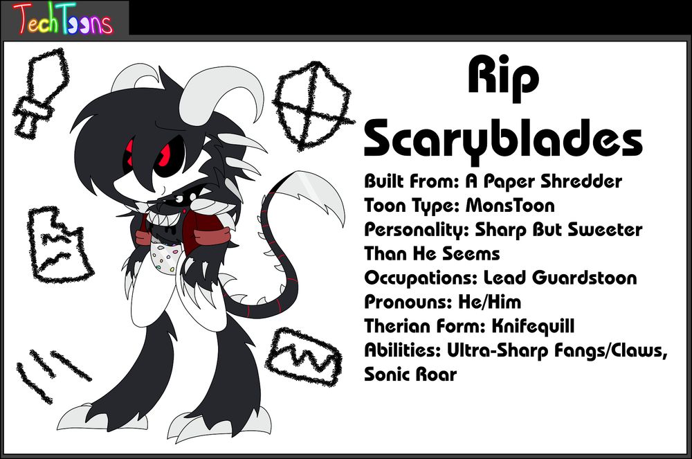 Rip Scaryblades
Built From: A Paper Shredder
Toon Type: MonsToon
Personality: Sharp But Sweeter Than He Seems
Occupations: Lead Guardstoon
Pronouns: He/Him
Therian Form: Knifequill
Abilities: Ultra-Sharp Fangs/Claws, Sonic Roar