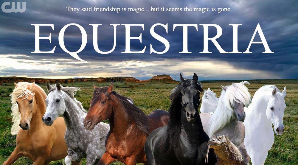 A joke promo poster for a hypothetical CW live action My Little Pony series called "Equestria"

Above the title is the tagline: "They said friendship is magic... but it seems the magic is gone."

below are six horses and a komodo dragon, representing in order Applejack, Rainbow Dash, Pinkie Pie, Twilight Sparkle, Spike, Fluttershy, and Rarity