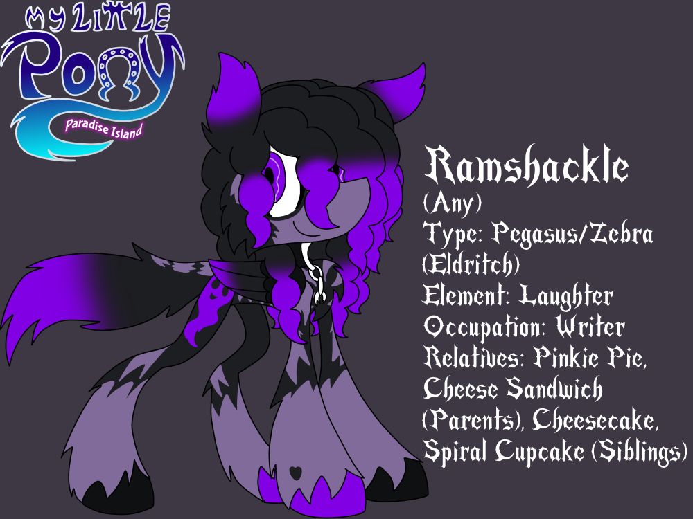A black-and-purple pegasus with skeletal zebra stripes

Ramshackle
(Any)
Type: Pegasus/Zebra (Eldritch)
Element: Laughter
Occupation: Writer
Relatives: Pinkie Pie, Cheese Sandwich (Parents), Cheesecake, Spiral Cupcake (Siblings)