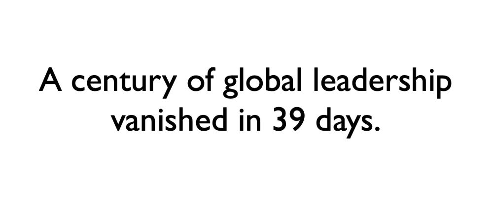 A century of global leadership vanished in 39 days.