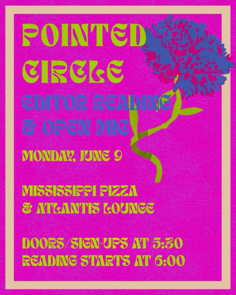 Flyer in pink mottled background with grey border. Top right is a blue and red flower with green stem. Top reads POINTED CIRCLE in green, followed by EDITOR READING & OPEN MIC in navy. Green text follows reading 

"Monday June 9

Mississippi Pizza & Atlantic Lounge

Doors/Sign Ups at 5:30 PM
Reading starts at 6:00 PM"