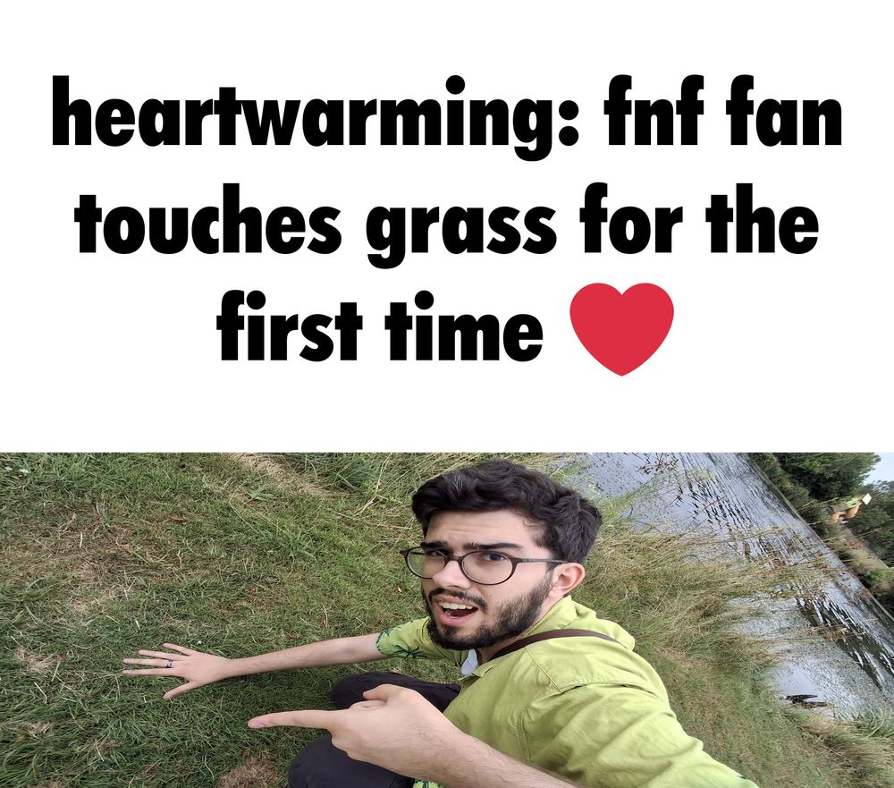 picture of me touching grass with the caption "heartwarming: fnf fan touches grass for the first time" followed by a heart emoji