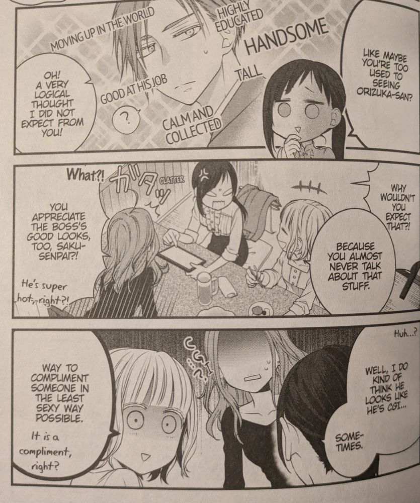 panel from the manga where saku suggests that the reason her coworker doesn't settle in a relationship might be for having high standards set by her "handsome, educated, good-at-his-job boss".

her colleagues are surprised, and yuri asks, "you appreciate the boss' good looks too, saku-senpai? he's super hot, right?"

saku, however, is confused, "huh...? well, i do kind of think he looks like cgi... sometimes"