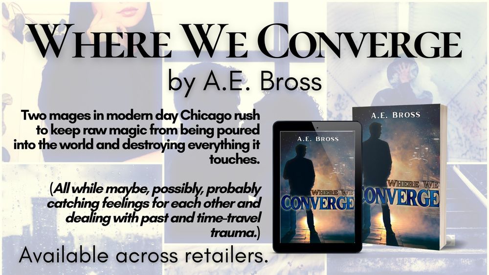 Promotional image for "Where We Converge" by A.E. Bross. Features the book cover which displays a man's shadowed silhouette against an eerie glowing mist.

Text reads, "Two mages in modern day Chicago rush to keep raw magic from being poured into the world and destroying everything it touches (all while maybe, possibly, probably catching feelings for each other and dealing with past and time-travel trauma)."

Available across retailers.