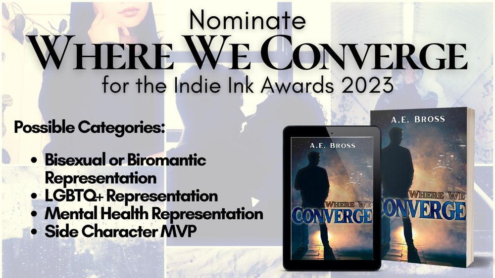 Promotional material for Where We Converge by A.E. Bross. Features the cover of the book that has a man silhouetted against an eerie light. Dark text on light background reads: "Nominate Where We Converge for the Indie Ink Awards 2023. Possible categories: Bisexual/Biromantic Representation, LGBTQ+ Representation, Mental Health Representation, Side Character MVP."