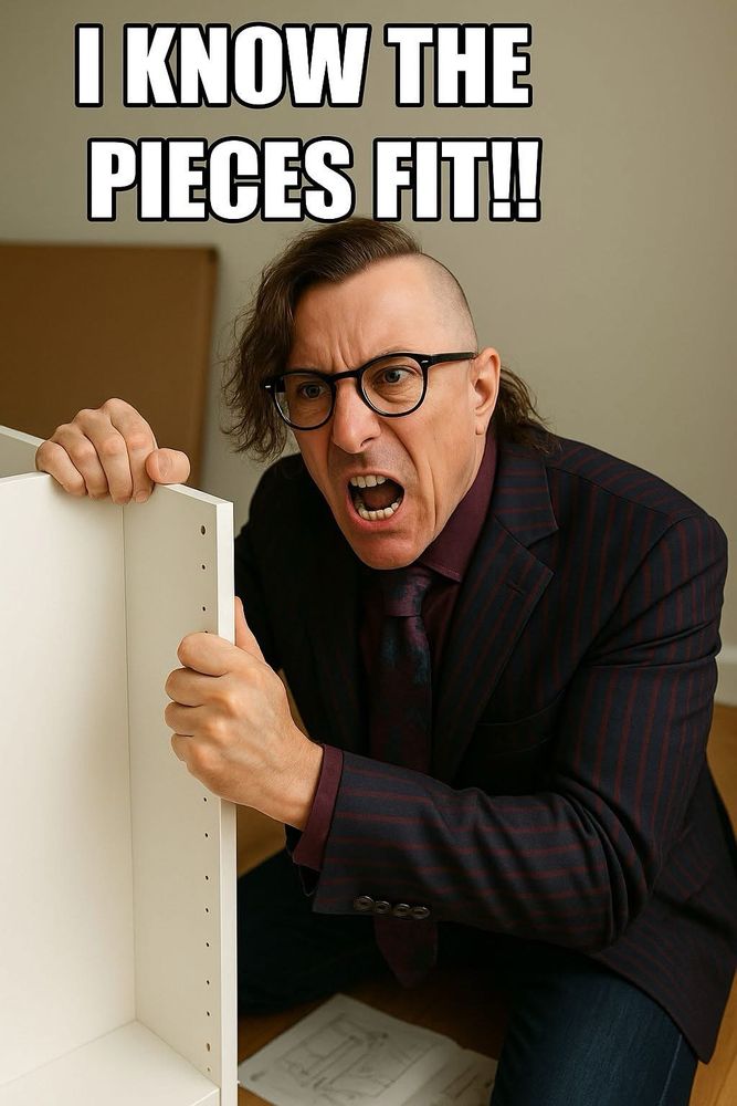 Meme of Maynard James Keenan from the band Tool holding ply panels with an instruction manual on the floor in front of him. His expression one of anger or frustration to a recipient.

The words “I know the pieces fit!!” as the caption, referencing Tool’s song, “Schism.”

“I know the pieces fit
'Cause I watched them fall away
Mildewed and smouldering
Fundamental differing
Pure intention juxtaposed
Will set two lovers' souls in motion
Disintegrating as it goes
Testing our communication”