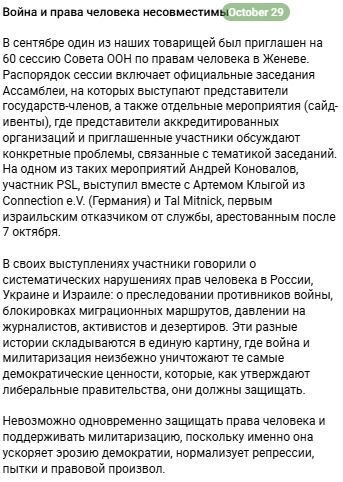 In September, one of our comrades was invited to the 60th session of the UN Human Rights Council in Geneva.
The session’s schedule includes the official meetings of the Assembly, where representatives of member states speak, as well as separate events (side events) where representatives of accredited organizations and invited participants discuss specific issues related to the topics of the meetings.

At one of these events, Andrei Konovalov, a member of PSL, spoke together with Artyom Klyga from Connection e.V. (Germany) and Tal Mitnick, the first Israeli conscientious objector arrested after October 7.

In their speeches, the participants spoke about systematic human rights violations in Russia, Ukraine, and Israel: the persecution of opponents of the war, the blocking of migration routes, and the pressure on journalists, activists, and deserters. These different stories form a common picture in which war and militarization inevitably destroy the very democratic values that, according to liberal governments, they are supposed to protect.