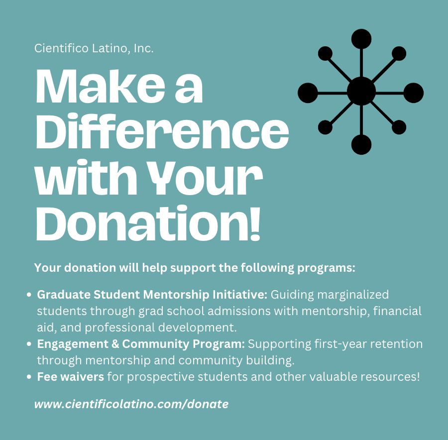 Cientifico Latino, Inc.⁠
⁠
Make a difference with your donation!⁠
⁠
Graduate Student Mentorship Initiative: Guiding marginalized students through grad school admissions with mentorship, financial aid, and professional development.⁠
Engagement & Community Program: Supporting first-year retention through mentorship and community building.⁠
Fee waivers for prospective students and other valuable resources!⁠
⁠
www.cientificolatino.com/donate