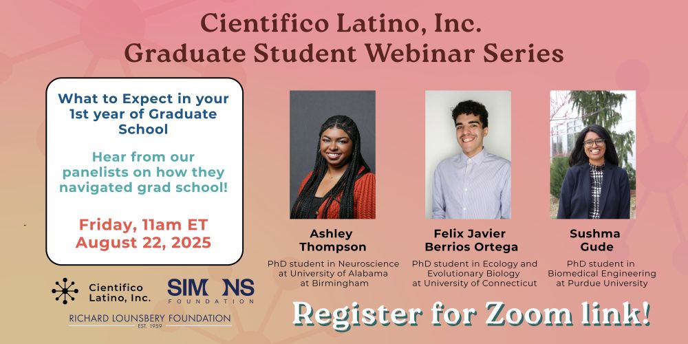 Flyer on the Graduate Student Webinar Series: What to Expect in your 1st year of Graduate School. 

There are three panelists: Ashley Thomson, Felix Javier Berrios Ortega, and Sushma Gude who will discuss tips on how they navigated their first year of graduate school. The panelists affiliations are listed below their names.

At the bottom of the flyer is a list of sponsors and to register for the zoom link.