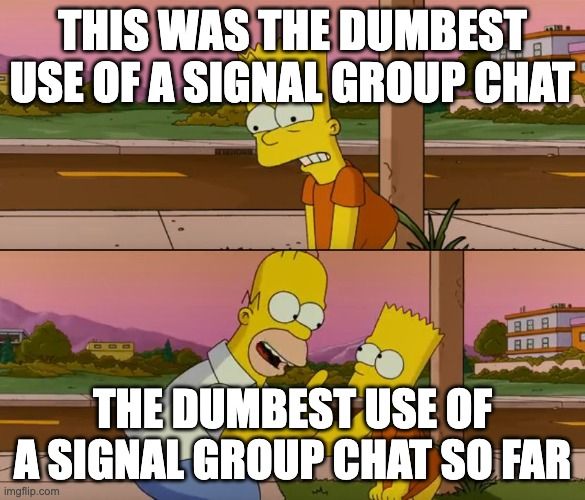 Top image: Bart Simpson cringing "This was the dumbest use of a Signal group chat."

Bottom image: Homer Simpson correcting Bart "the dumbest use of a Signal group chat SO FAR."