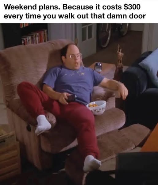 Picture of George from the tv show Seinfeld sitting on a sofa chair eating a bowl of junk food with tv remote in hand. Has text saying "Weekend plans. Because it costs $300 every time you walk out that damn door".
