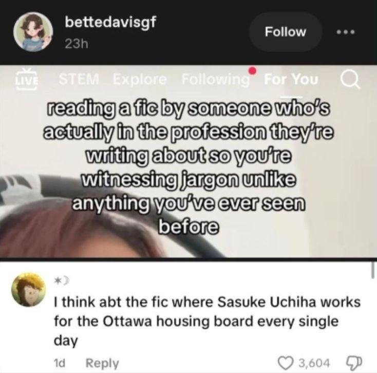 Meme that says: reading a fic by someone who's actually in the profession they're writing about so you're witnessing jargon unlike anything you've ever seen before

Comment: I think abt the fic where Sasuke Uchiha works for the Ottawa housing board every single day. 
