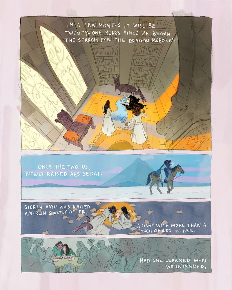 Page 2 of 4.
Panel 1: A downshot of the Amyrlin's study. Gitara is dead on the floor in a pool of black ink. Moiraine and Siuan stand back in white dresses, stunned. Moiraine narrates, "In a few months it will be twenty-one years since we began the search for the Dragon Reborn."
Panel 2: Moiraine and Siuan ride on horseback one cold, winter morning. Siuan sits in the saddle behind Moiraine, hugging her middle, while Moiraine holds the reins and warms one of Siuan's hands with her breath. The Dragonmount is behind them in the far distance. Moiraine narrates, "Only the two of us, newly raised Aes Sedai."
Panel 3: Siuan and Moiraine sit on the floor by a candlelight, a bunch of papers around them. Moiraine narrates, "Sierin Vayu was raised Amyrlin shortly after, a Gray with more than a touch of Red in her."
Panel 4: Moiraine and Siuan sit at a table writing in their notebooks, surrounded by women carrying children. Moiraine narrates, "Had she learned what we intended,"