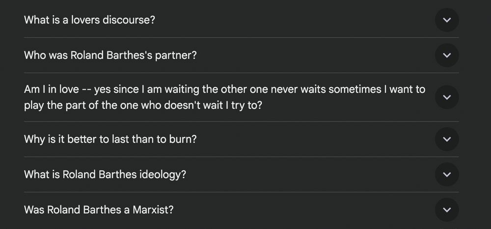 What is a lovers discourse?

Who was Roland Barthes's partner?

Am I in love — yes since I am waiting the other one never waits sometimes I want to play the part of the one who doesn't wait I try to?

Why is it better to last than to burn?

What is Roland Barthes ideology?

Was Roland Barthes a Marxist?