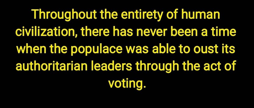 Throughout the entirety of human civilization, there has never been a time when the populace was able to oust its authoritarian leaders through the act of voting.