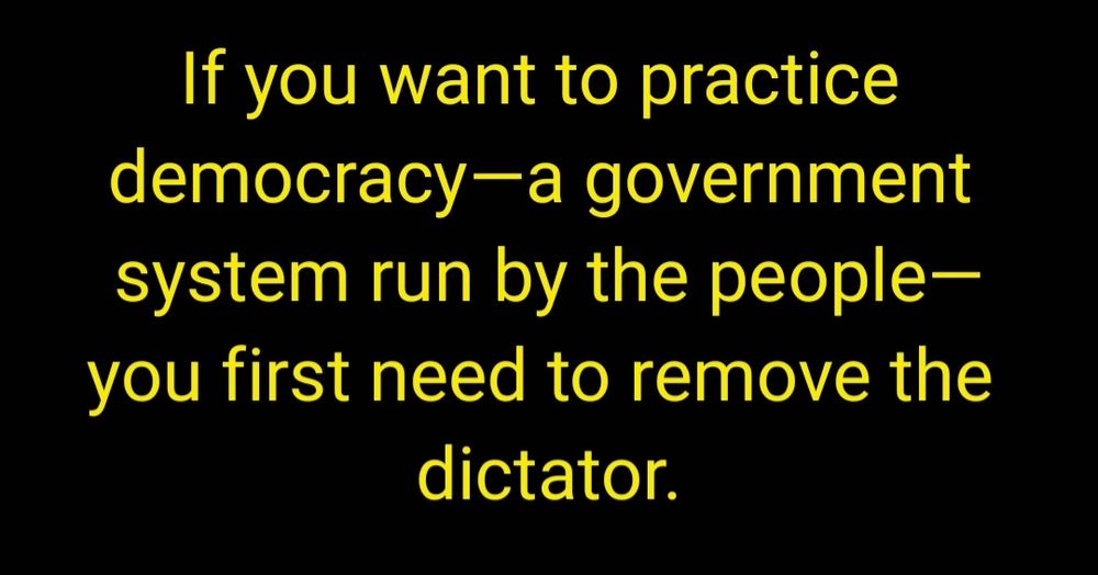 If you want to practice democracy—a government system run by the people—you first need to remove the dictator.