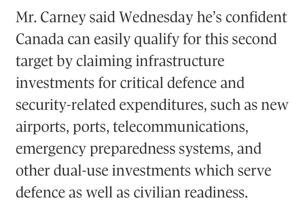 Mr. Carney said Wednesday he's confident Canada can easily qualify for this second target by claiming infrastructure investments for critical defence and security-related expenditures, such as new airports, ports, telecommunications, emergency preparedness systems, and other dual-use investments which serve defence as well as civilian readiness.