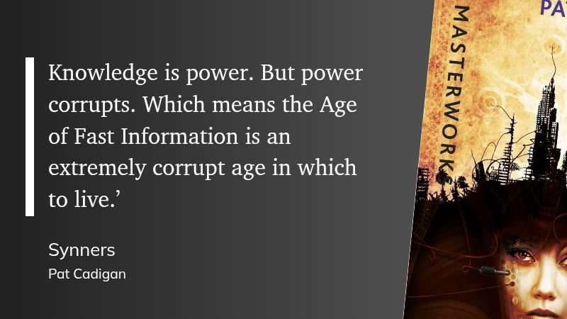 "Knowledge is power. But power corrupts. Which means the Age of Fast Information is an extremely corrupt age in which to live.’" (Pat Cadigan, Synners)