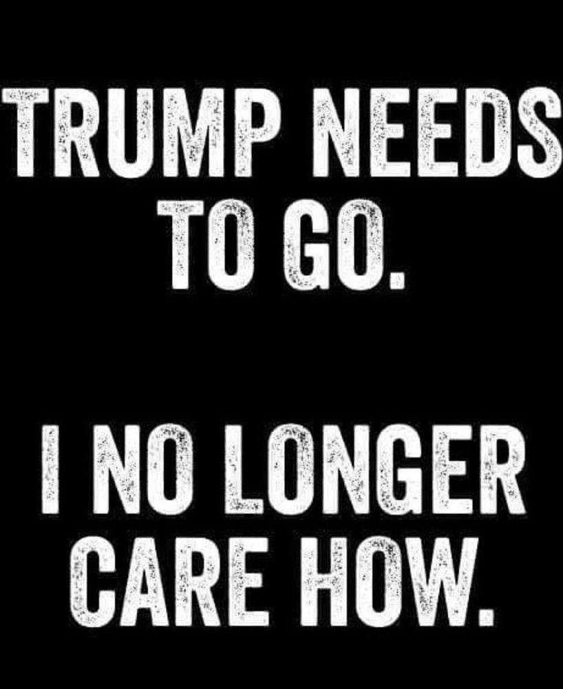 Trump needs to go.
I no longer care how. 