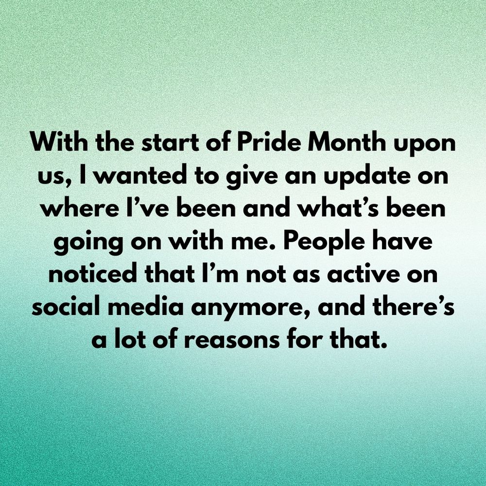 With the start of Pride Month upon us, I wanted to give an update on where I’ve been and what’s been going on with me. People have noticed that I’m not as active on social media anymore, and there’s a lot of reasons for that.