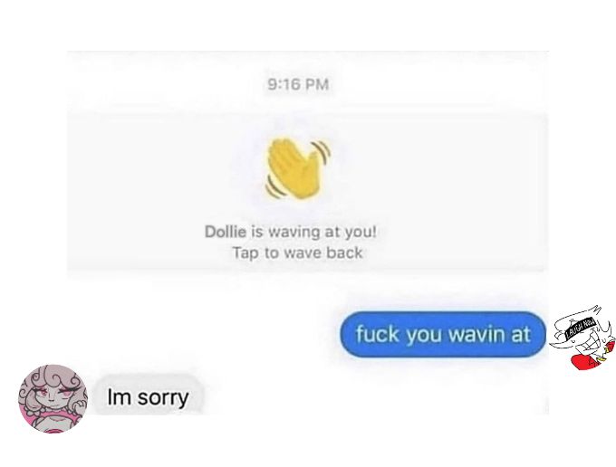 Dollie is waving at you! Tap to wave back

swapton: fuck you wavin at

swap dollie: Im sorry
